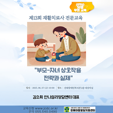 선착순 50명 무료교육, 13회 재활치료사 전문교육, '부모-자녀 상호작용 전략과 실제, 일시 2025년06월27일(금) 10:00, 장소 진해장애인복지관 2충 대강의실, 김소희 안나심리상담센터 대표, 교육신청 www.jcdc.or.kr, 문의 055.540.0490, 장애아동발달지원센터