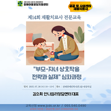 장애아동발달지원센터, 공공및 시설센터 재활치료사, 14회 재활치료사 전문교육, '부모-자녀 상호작용 전략과 실제 심화과정, 일시 2025년07월26일(토) 10시에서 13시, 장소 진해장애인복지관 2층 대강의실, 김소희 안나심리상담센터 대표, 교육신청 www.jcdc.or.kr, 문의 055.540.0490, 교육비 5만원, 경남은행 207-01650786-04